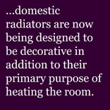 ...domestic radiators are now being designed to decorative in addition to their primary purpose of heating the room