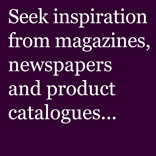 Seek inspiration from magazines, newspapers and product catalogues...